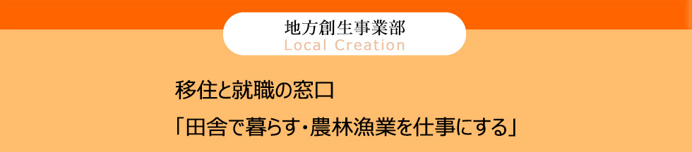 地方創生事業部 Local Creation 移住と就職の窓口 田舎で暮らす・農林漁業を仕事にする」